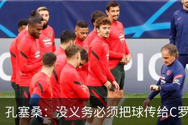 孔塞桑：没义务必须把球传给C罗 会传给位置更好的队友