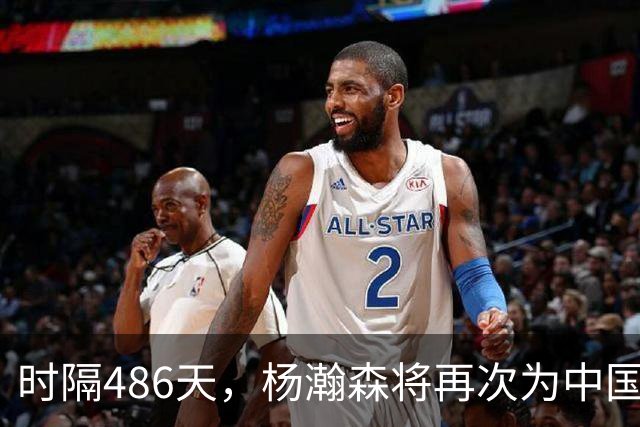 时隔486天，杨瀚森将再次为中国男篮出战！