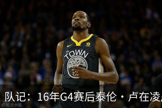 队记：16年G4赛后泰伦·卢在凌晨1点给我打电话 表达骑士必胜信念